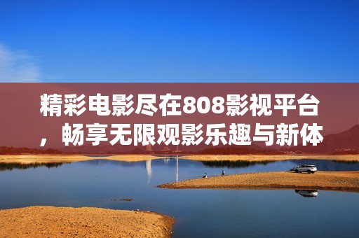 精彩电影尽在808影视平台，畅享无限观影乐趣与新体验