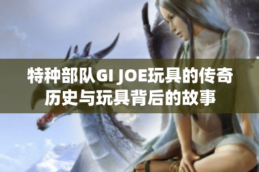 特种部队GI JOE玩具的传奇历史与玩具背后的故事