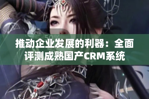 推动企业发展的利器：全面评测成熟国产CRM系统