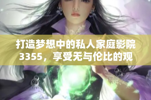 打造梦想中的私人家庭影院3355，享受无与伦比的观影体验