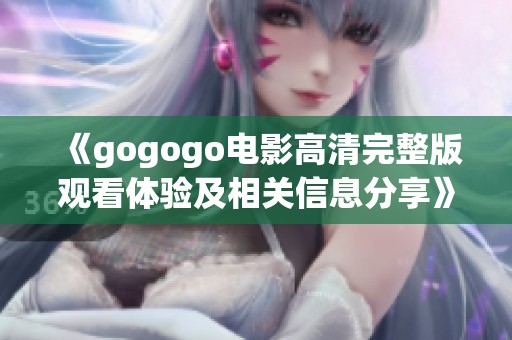 《gogogo电影高清完整版观看体验及相关信息分享》