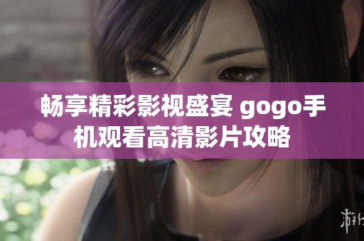 畅享精彩影视盛宴 gogo手机观看高清影片攻略