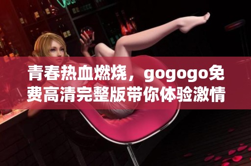 青春热血燃烧，gogogo免费高清完整版带你体验激情与梦想