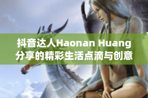 抖音达人Haonan Huang分享的精彩生活点滴与创意瞬间