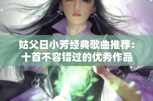 姑父日小芳经典歌曲推荐：十首不容错过的优秀作品