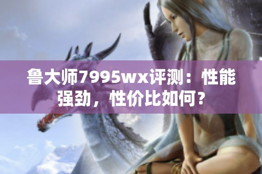 鲁大师7995wx评测：性能强劲，性价比如何？