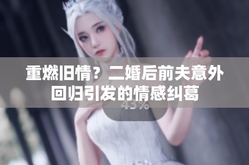 重燃旧情？二婚后前夫意外回归引发的情感纠葛