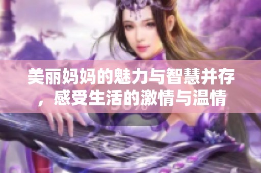 美丽妈妈的魅力与智慧并存，感受生活的激情与温情