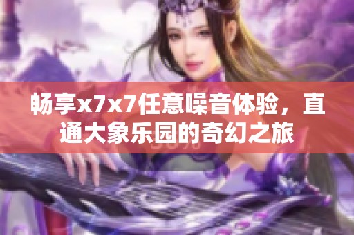 畅享x7x7任意噪音体验，直通大象乐园的奇幻之旅