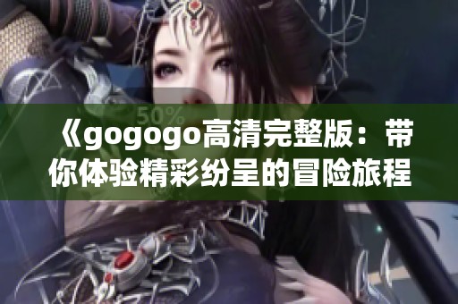 《gogogo高清完整版：带你体验精彩纷呈的冒险旅程》