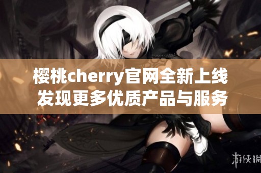 樱桃cherry官网全新上线 发现更多优质产品与服务