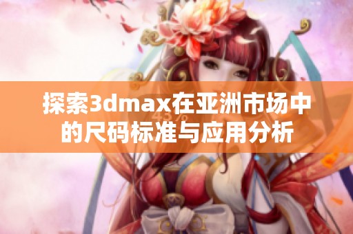 探索3dmax在亚洲市场中的尺码标准与应用分析