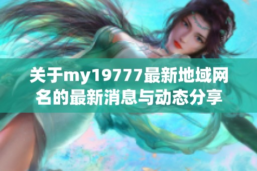 关于my19777最新地域网名的最新消息与动态分享