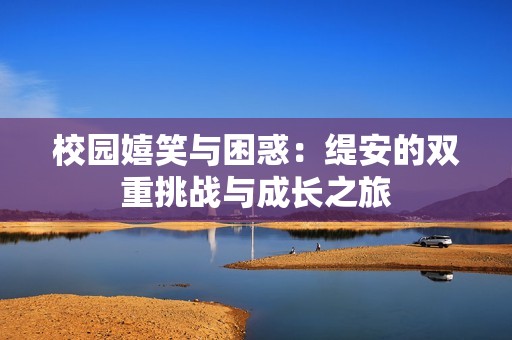 校园嬉笑与困惑：缇安的双重挑战与成长之旅