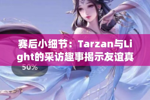 赛后小细节：Tarzan与Light的采访趣事揭示友谊真谛