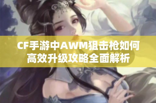 CF手游中AWM狙击枪如何高效升级攻略全面解析