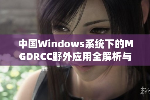 中国Windows系统下的MGDRCC野外应用全解析与实用指南