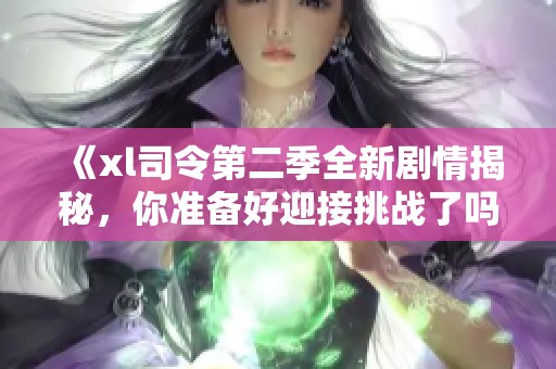 《xl司令第二季全新剧情揭秘，你准备好迎接挑战了吗》