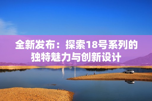 全新发布：探索18号系列的独特魅力与创新设计