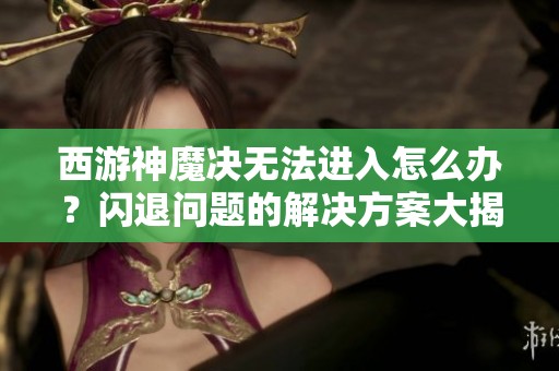 西游神魔决无法进入怎么办？闪退问题的解决方案大揭秘