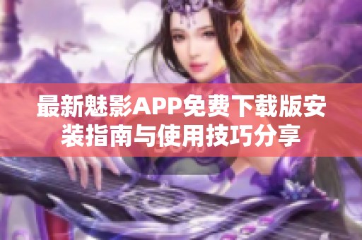 最新魅影APP免费下载版安装指南与使用技巧分享