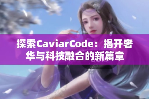 探索CaviarCode：揭开奢华与科技融合的新篇章