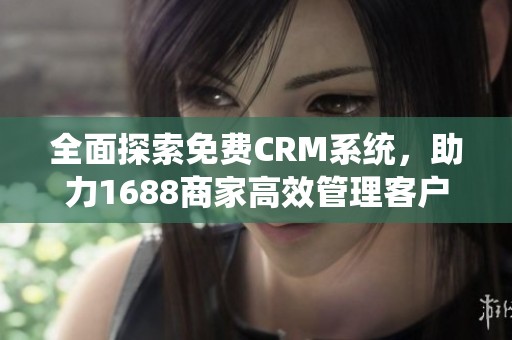 全面探索免费CRM系统，助力1688商家高效管理客户关系