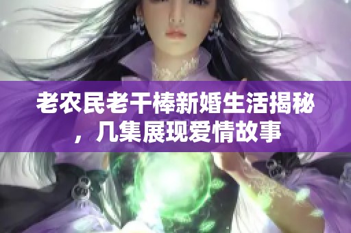 老农民老干棒新婚生活揭秘，几集展现爱情故事