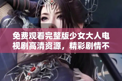 免费观看完整版少女大人电视剧高清资源，精彩剧情不容错过