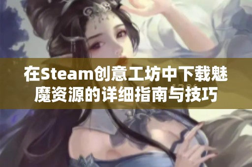 在Steam创意工坊中下载魅魔资源的详细指南与技巧