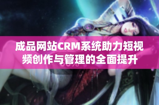 成品网站CRM系统助力短视频创作与管理的全面提升