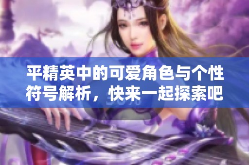 平精英中的可爱角色与个性符号解析，快来一起探索吧！