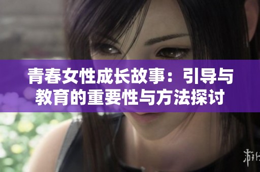 青春女性成长故事：引导与教育的重要性与方法探讨