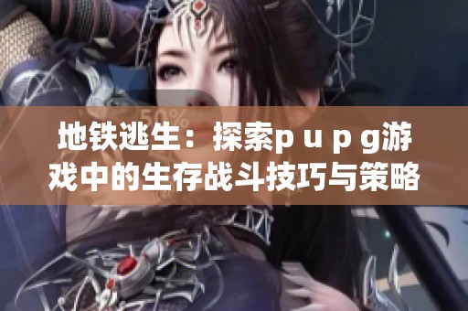 地铁逃生：探索p u p g游戏中的生存战斗技巧与策略