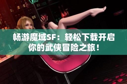 畅游魔域SF：轻松下载开启你的武侠冒险之旅！