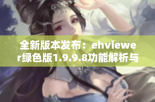 全新版本发布：ehviewer绿色版1.9.9.8功能解析与下载指南