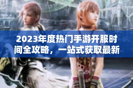 2023年度热门手游开服时间全攻略，一站式获取最新信息