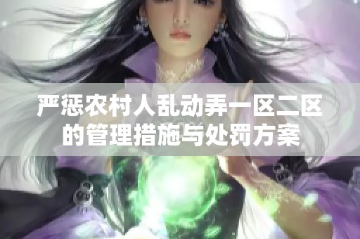 严惩农村人乱动弄一区二区的管理措施与处罚方案