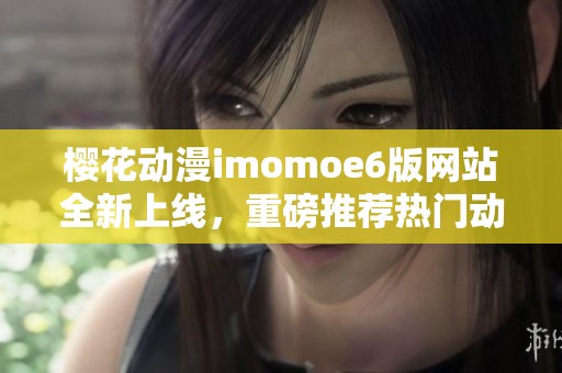 樱花动漫imomoe6版网站全新上线，重磅推荐热门动漫作品