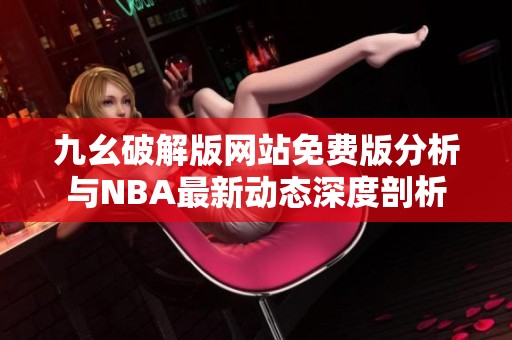 九幺破解版网站免费版分析与NBA最新动态深度剖析