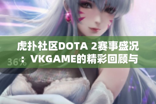 虎扑社区DOTA 2赛事盛况：VKGAME的精彩回顾与分析