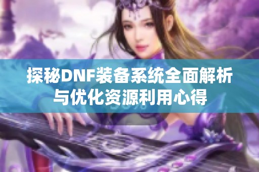 探秘DNF装备系统全面解析与优化资源利用心得