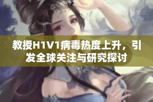 教授H1V1病毒热度上升，引发全球关注与研究探讨