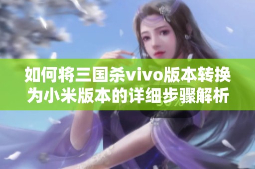 如何将三国杀vivo版本转换为小米版本的详细步骤解析