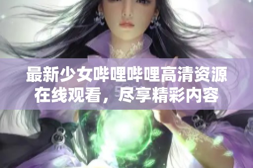 最新少女哔哩哔哩高清资源在线观看，尽享精彩内容