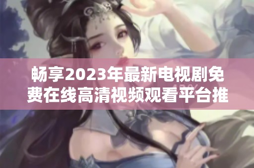 畅享2023年最新电视剧免费在线高清视频观看平台推荐