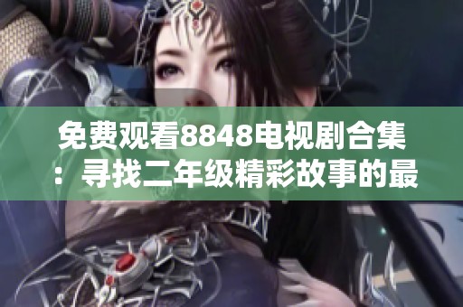 免费观看8848电视剧合集：寻找二年级精彩故事的最佳选择