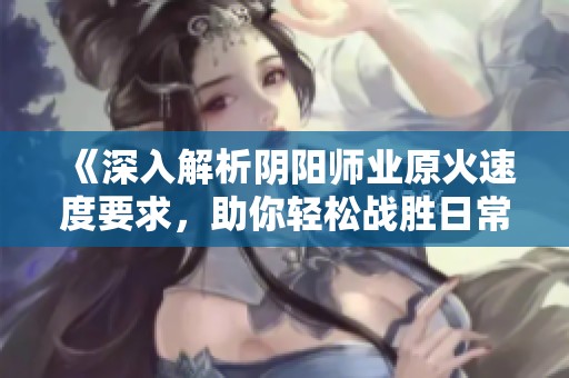 《深入解析阴阳师业原火速度要求，助你轻松战胜日常挑战》