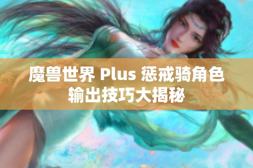 魔兽世界 Plus 惩戒骑角色输出技巧大揭秘