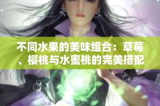 不同水果的美味组合：草莓、樱桃与水蜜桃的完美搭配